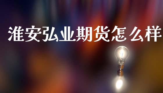 淮安弘业期货怎么样_https://www.fcdydaikuan.com_黄金期货直播_第1张