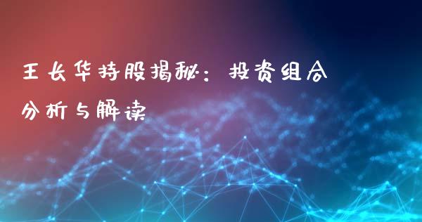 王长华持股揭秘：投资组合分析与解读_https://www.fcdydaikuan.com_黄金期货直播_第1张