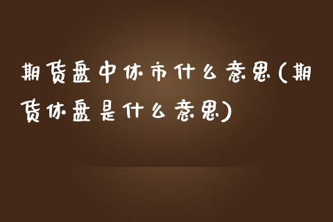 期货盘中休市什么意思(期货休盘是什么意思)_https://www.fcdydaikuan.com_黄金期货直播_第1张