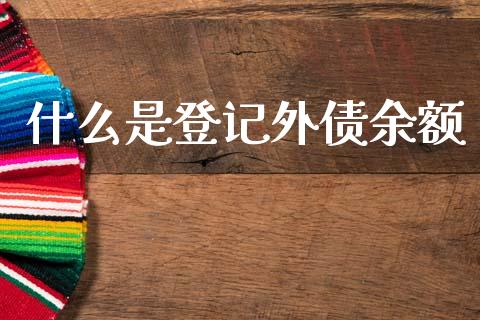 什么是登记外债余额_https://www.fcdydaikuan.com_黄金期货直播_第1张