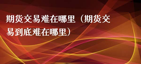 期货交易难在哪里（期货交易到底难在哪里）_https://www.fcdydaikuan.com_恒生指数直播室_第1张