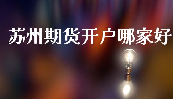 苏州期货开户哪家好_https://www.fcdydaikuan.com_德指期货直播_第1张