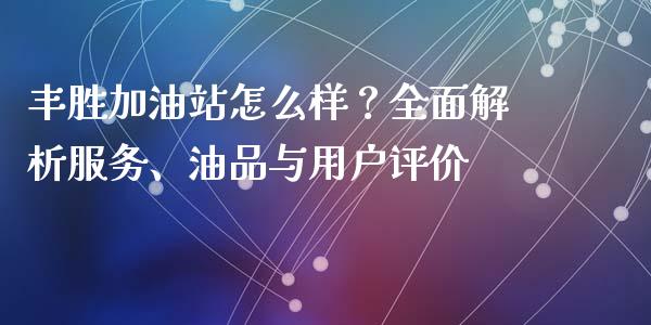 丰胜加油站怎么样？全面解析服务、油品与用户评价_https://www.fcdydaikuan.com_德指期货直播_第1张