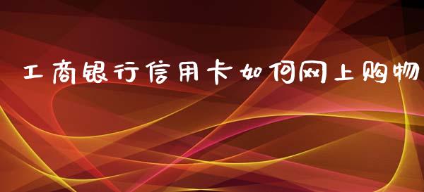 工商银行信用卡如何网上购物_https://www.fcdydaikuan.com_黄金期货直播_第1张