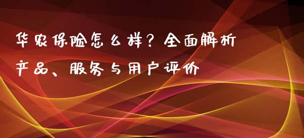 华农保险怎么样？全面解析产品、服务与用户评价_https://www.fcdydaikuan.com_恒生指数直播室_第1张