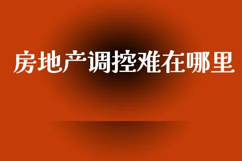 房地产调控难在哪里_https://www.fcdydaikuan.com_德指期货直播_第1张