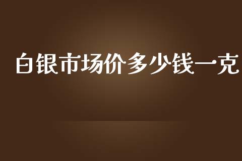 白银市场价多少钱一克_https://www.fcdydaikuan.com_黄金期货直播_第1张