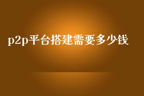 p2p平台搭建需要多少钱_https://www.fcdydaikuan.com_恒指期货直播_第1张