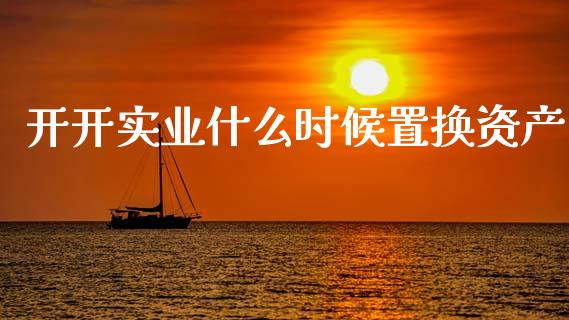 开开实业什么时候置换资产_https://www.fcdydaikuan.com_黄金期货直播_第1张