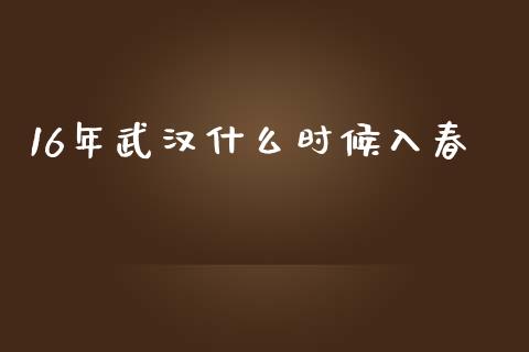 16年武汉什么时候入春_https://www.fcdydaikuan.com_黄金期货直播_第1张