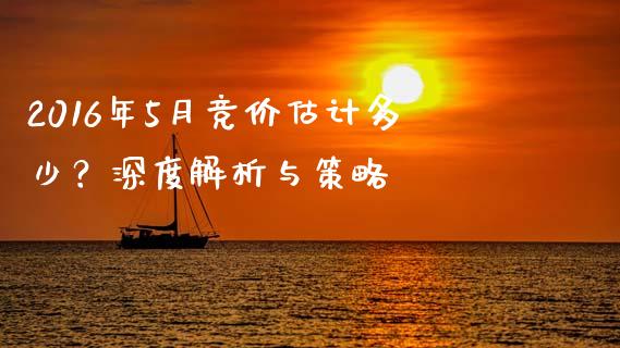2016年5月竞价估计多少？深度解析与策略_https://www.fcdydaikuan.com_恒生指数直播室_第1张