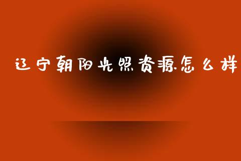辽宁朝阳光照资源怎么样_https://www.fcdydaikuan.com_黄金期货直播_第1张