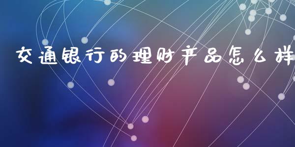 交通银行的理财产品怎么样_https://www.fcdydaikuan.com_黄金期货直播_第1张