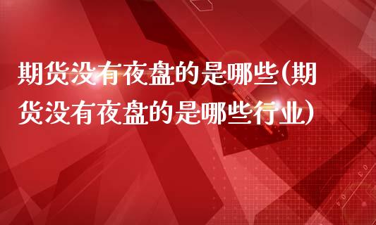 期货没有夜盘的是哪些(期货没有夜盘的是哪些行业)_https://www.fcdydaikuan.com_恒生指数直播室_第1张