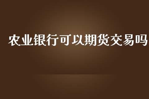 农业银行可以期货交易吗_https://www.fcdydaikuan.com_黄金期货直播_第1张