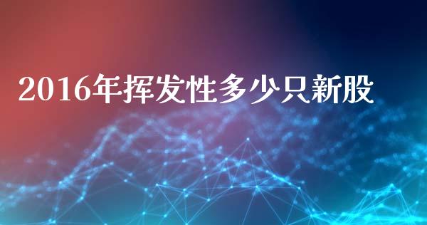 2016年挥发性多少只新股_https://www.fcdydaikuan.com_德指期货直播_第1张