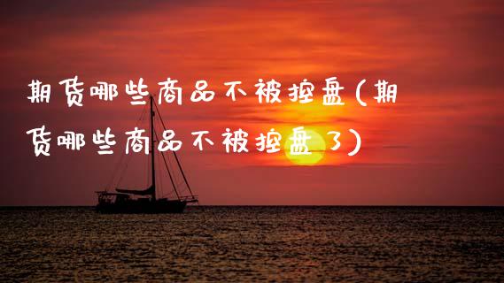 期货哪些商品不被控盘(期货哪些商品不被控盘了)_https://www.fcdydaikuan.com_恒生指数直播室_第1张