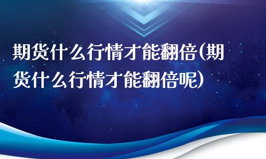 期货什么行情才能翻倍(期货什么行情才能翻倍呢)_https://www.fcdydaikuan.com_德指期货直播_第1张