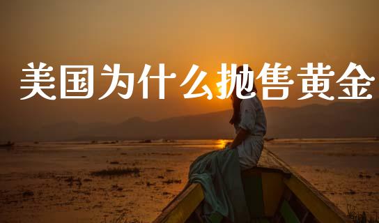 美国为什么抛售黄金_https://www.fcdydaikuan.com_德指期货直播_第1张