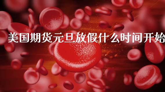 美国期货元旦放假什么时间开始_https://www.fcdydaikuan.com_黄金期货直播_第1张