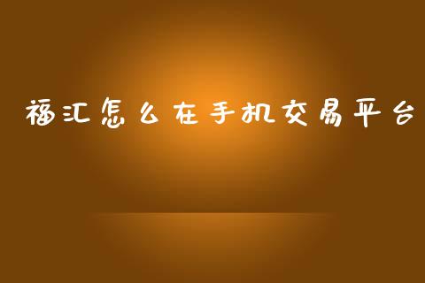 福汇怎么在手机交易平台_https://www.fcdydaikuan.com_黄金期货直播_第1张