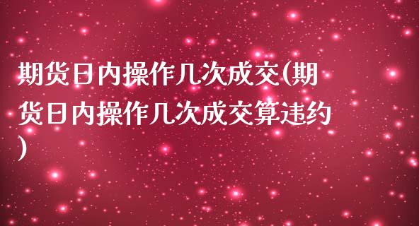 期货日内操作几次成交(期货日内操作几次成交算违约)_https://www.fcdydaikuan.com_黄金期货直播_第1张