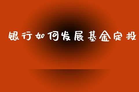 银行如何发展基金定投_https://www.fcdydaikuan.com_恒指期货直播_第1张