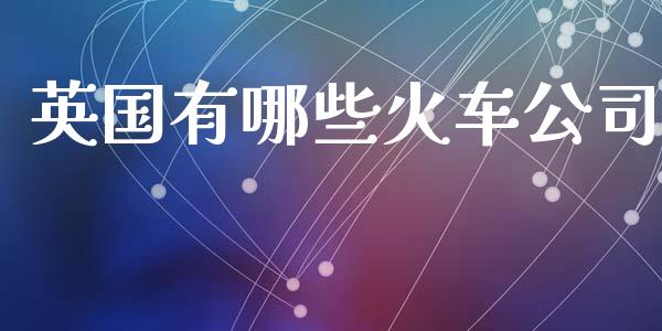 英国有哪些火车公司_https://www.fcdydaikuan.com_恒指期货直播_第1张