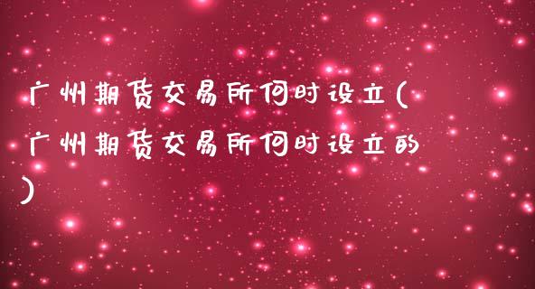 广州期货交易所何时设立(广州期货交易所何时设立的)_https://www.fcdydaikuan.com_黄金期货直播_第1张