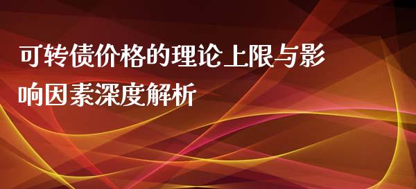 可转债价格的理论上限与影响因素深度解析_https://www.fcdydaikuan.com_恒生指数直播室_第1张