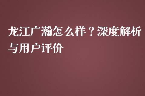 龙江广瀚怎么样？深度解析与用户评价_https://www.fcdydaikuan.com_黄金期货直播_第1张