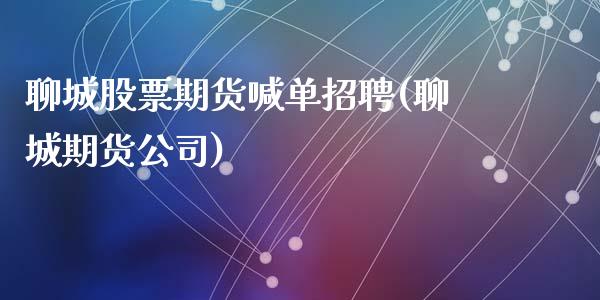 聊城股票期货喊单招聘(聊城期货公司)_https://www.fcdydaikuan.com_恒指期货直播_第1张
