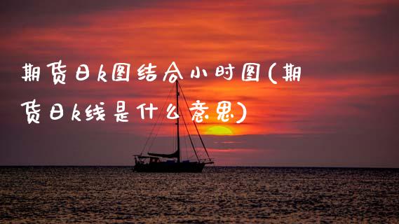 期货日k图结合小时图(期货日k线是什么意思)_https://www.fcdydaikuan.com_德指期货直播_第1张