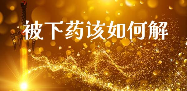 被下药该如何解_https://www.fcdydaikuan.com_黄金期货直播_第1张