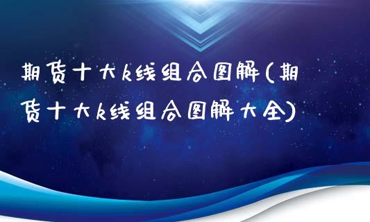期货十大k线组合图解(期货十大k线组合图解大全)_https://www.fcdydaikuan.com_恒指期货直播_第1张