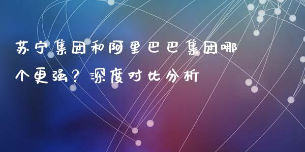 苏宁集团和阿里巴巴集团哪个更强？深度对比分析_https://www.fcdydaikuan.com_恒指期货直播_第1张