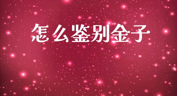 怎么鉴别金子_https://www.fcdydaikuan.com_黄金期货直播_第1张