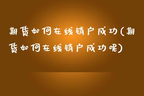 期货如何在线销户成功(期货如何在线销户成功呢)_https://www.fcdydaikuan.com_恒生指数直播室_第1张