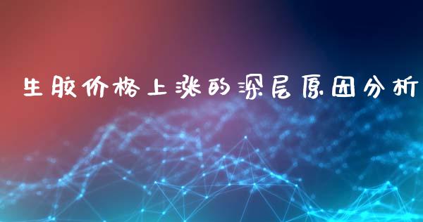 生胶价格上涨的深层原因分析_https://www.fcdydaikuan.com_恒生指数直播室_第1张