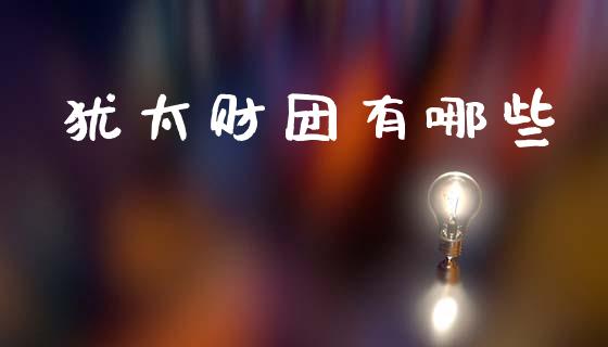 犹太财团有哪些_https://www.fcdydaikuan.com_黄金期货直播_第1张