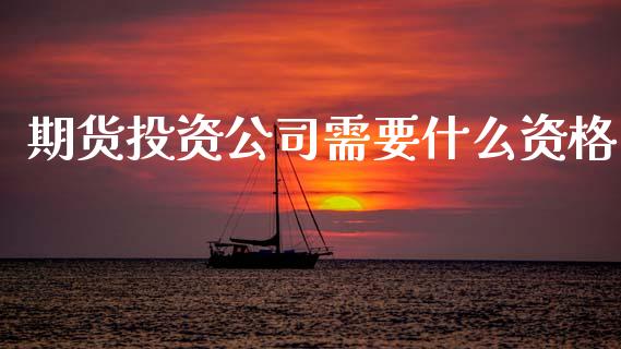 期货投资公司需要什么资格_https://www.fcdydaikuan.com_黄金期货直播_第1张