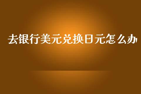 去银行美元兑换日元怎么办_https://www.fcdydaikuan.com_恒生指数直播室_第1张