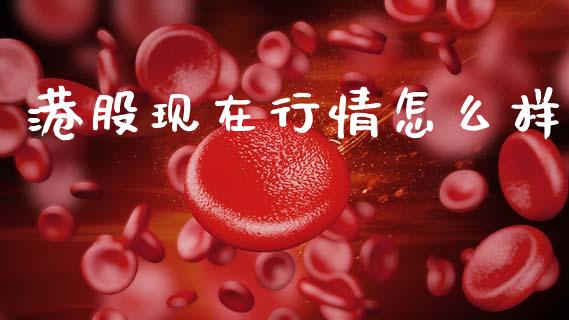 港股现在行情怎么样_https://www.fcdydaikuan.com_德指期货直播_第1张