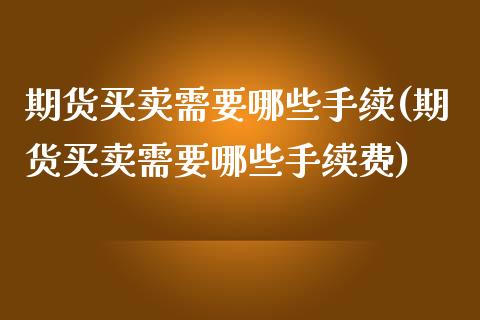 期货买卖需要哪些手续(期货买卖需要哪些手续费)_https://www.fcdydaikuan.com_恒生指数直播室_第1张