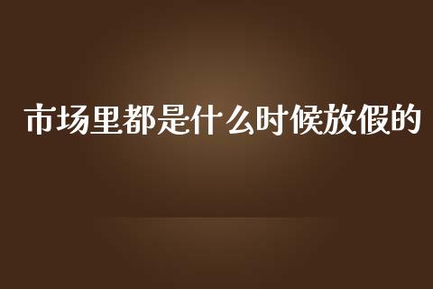 市场里都是什么时候放假的_https://www.fcdydaikuan.com_恒生指数直播室_第1张