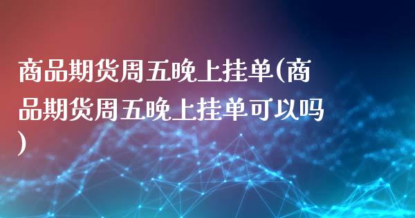 商品期货周五晚上挂单(商品期货周五晚上挂单可以吗)_https://www.fcdydaikuan.com_黄金期货直播_第1张