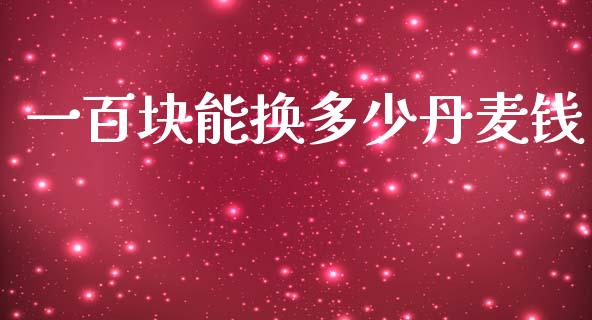 一百块能换多少丹麦钱_https://www.fcdydaikuan.com_黄金期货直播_第1张