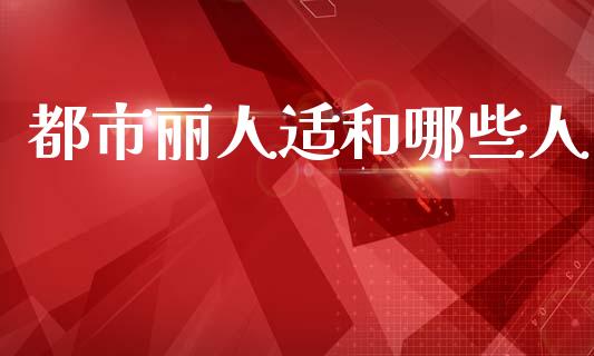 都市丽人适和哪些人_https://www.fcdydaikuan.com_黄金期货直播_第1张