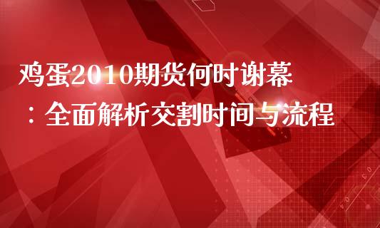 鸡蛋2010期货何时谢幕：全面解析交割时间与流程_https://www.fcdydaikuan.com_德指期货直播_第1张