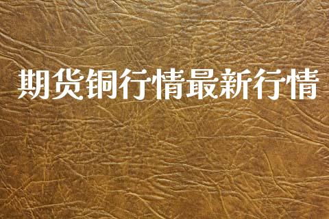 期货铜行情最新行情_https://www.fcdydaikuan.com_恒指期货直播_第1张